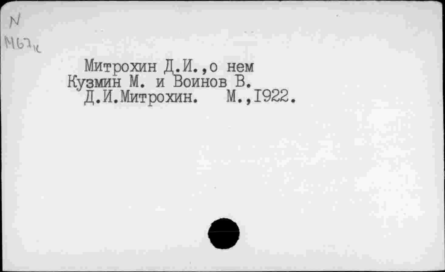 ﻿Митрохин Д.И.,о нем Кузмин М. и Воинов В.
’ Д.И.Митрохин. М.,1922.